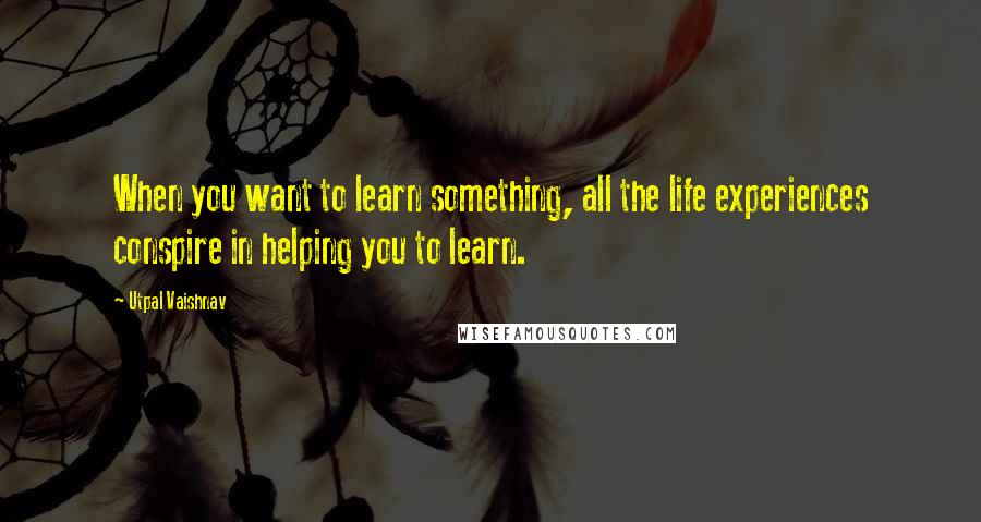 Utpal Vaishnav Quotes: When you want to learn something, all the life experiences conspire in helping you to learn.