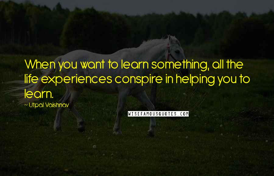 Utpal Vaishnav Quotes: When you want to learn something, all the life experiences conspire in helping you to learn.