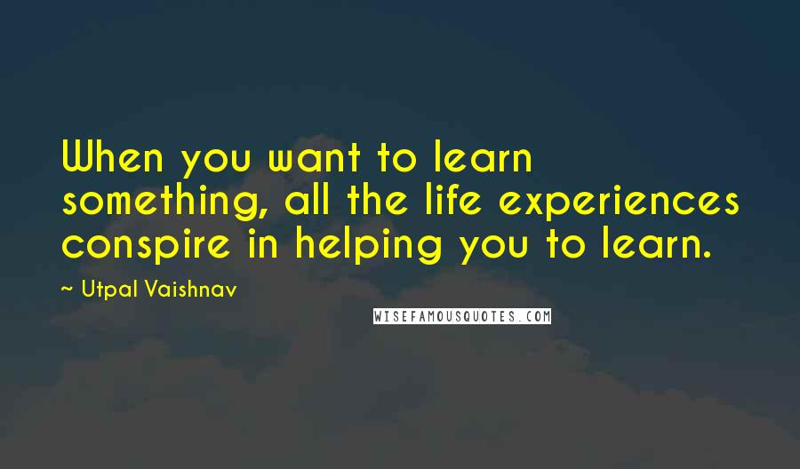 Utpal Vaishnav Quotes: When you want to learn something, all the life experiences conspire in helping you to learn.