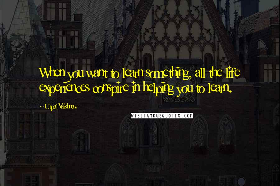 Utpal Vaishnav Quotes: When you want to learn something, all the life experiences conspire in helping you to learn.