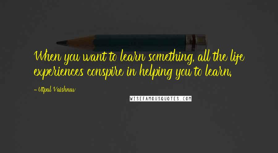 Utpal Vaishnav Quotes: When you want to learn something, all the life experiences conspire in helping you to learn.