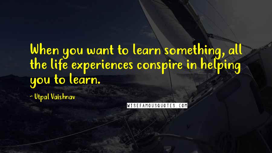 Utpal Vaishnav Quotes: When you want to learn something, all the life experiences conspire in helping you to learn.