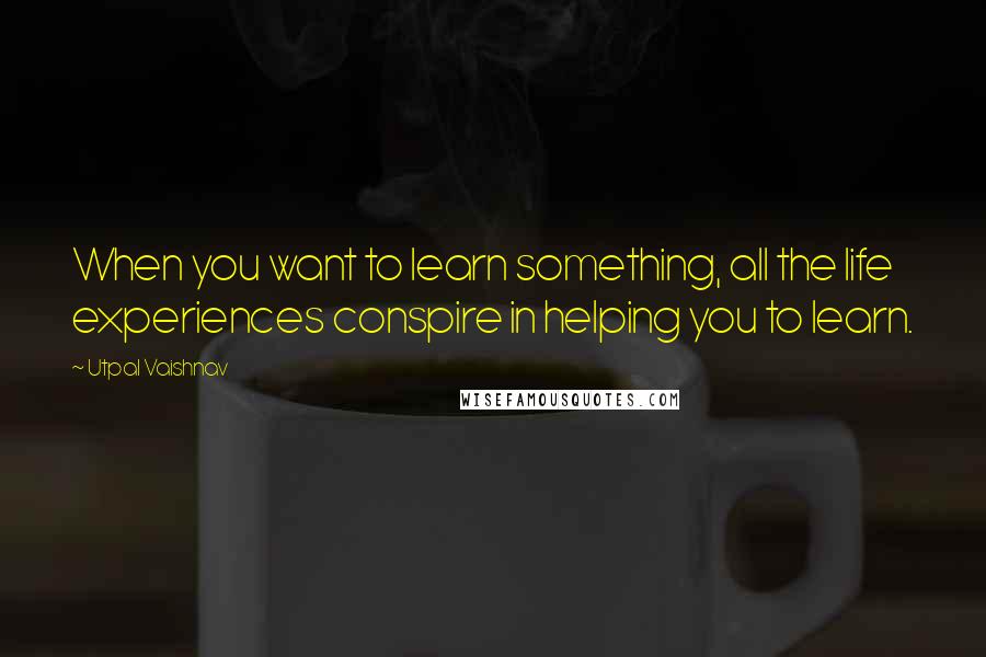 Utpal Vaishnav Quotes: When you want to learn something, all the life experiences conspire in helping you to learn.