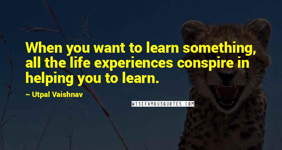 Utpal Vaishnav Quotes: When you want to learn something, all the life experiences conspire in helping you to learn.