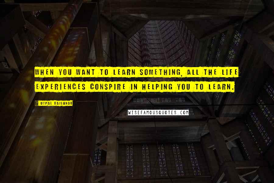 Utpal Vaishnav Quotes: When you want to learn something, all the life experiences conspire in helping you to learn.