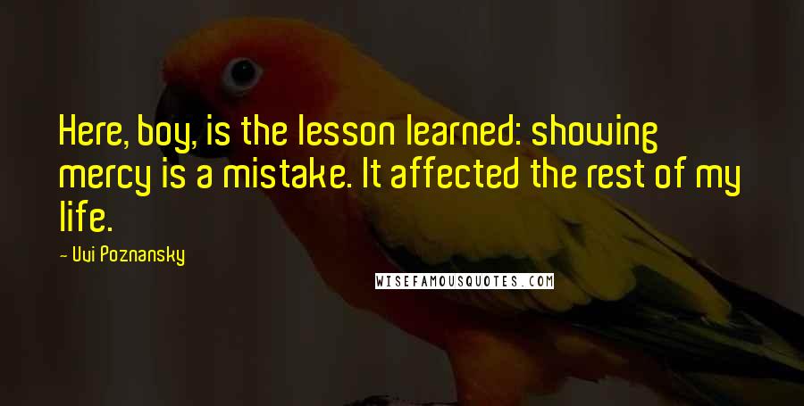 Uvi Poznansky Quotes: Here, boy, is the lesson learned: showing mercy is a mistake. It affected the rest of my life.