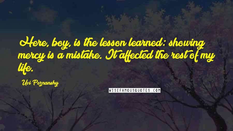 Uvi Poznansky Quotes: Here, boy, is the lesson learned: showing mercy is a mistake. It affected the rest of my life.
