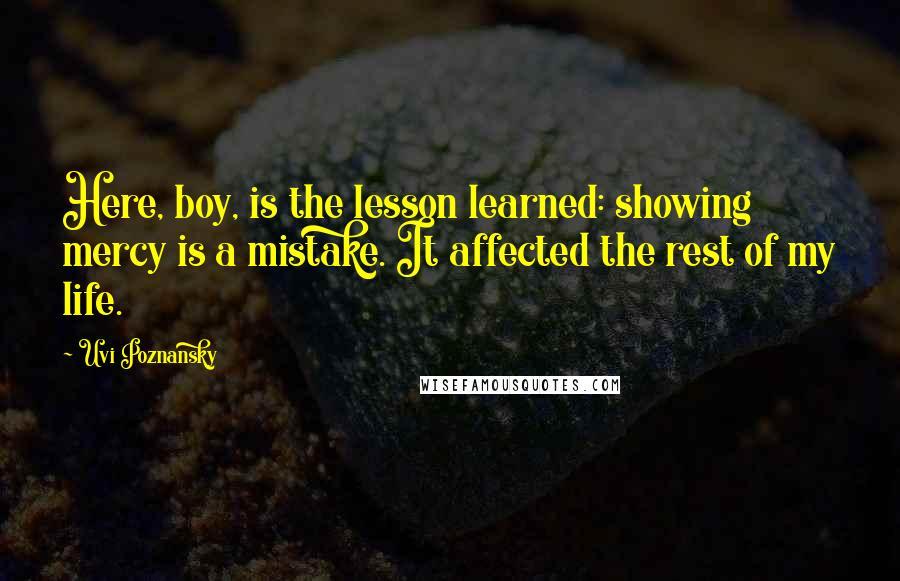 Uvi Poznansky Quotes: Here, boy, is the lesson learned: showing mercy is a mistake. It affected the rest of my life.