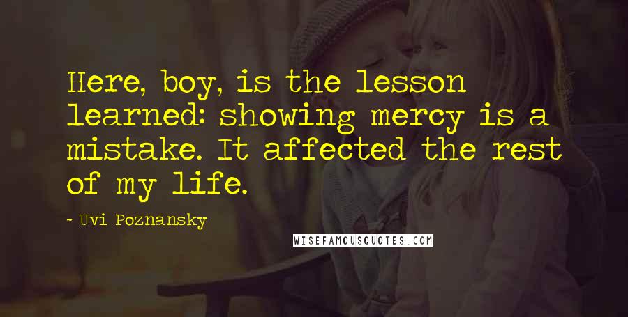 Uvi Poznansky Quotes: Here, boy, is the lesson learned: showing mercy is a mistake. It affected the rest of my life.