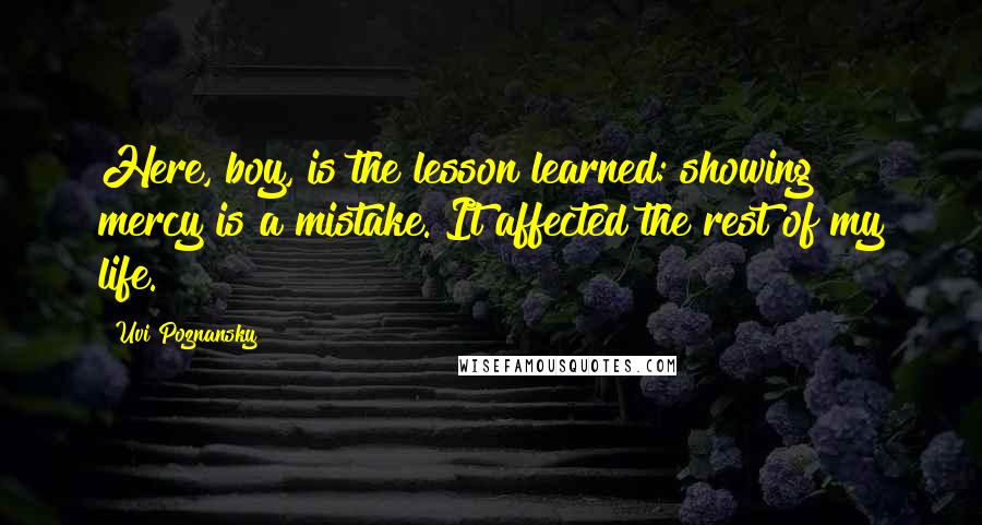 Uvi Poznansky Quotes: Here, boy, is the lesson learned: showing mercy is a mistake. It affected the rest of my life.