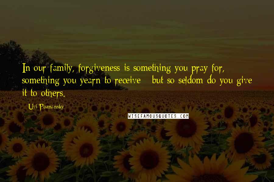 Uvi Poznansky Quotes: In our family, forgiveness is something you pray for, something you yearn to receive - but so seldom do you give it to others.