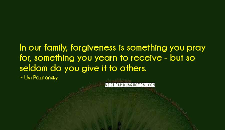 Uvi Poznansky Quotes: In our family, forgiveness is something you pray for, something you yearn to receive - but so seldom do you give it to others.