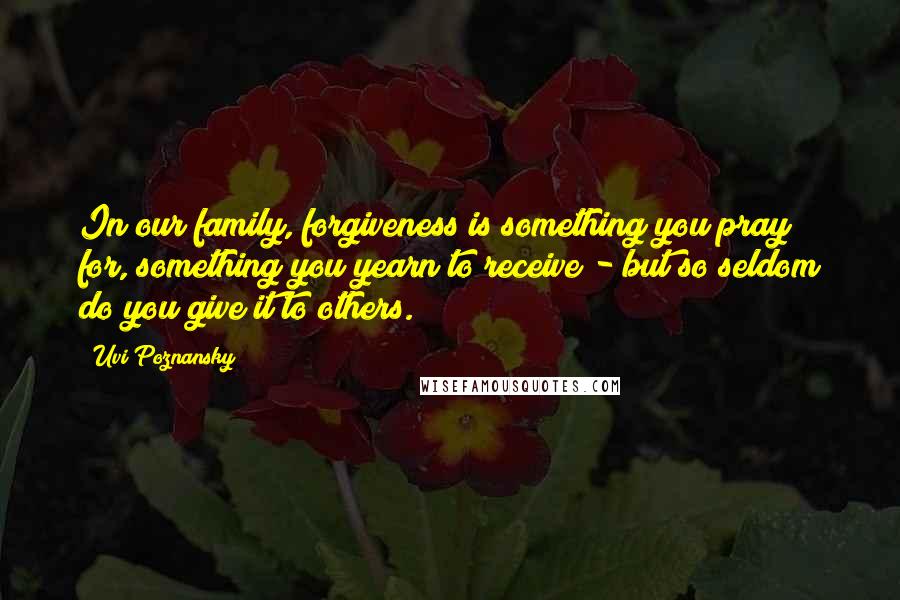 Uvi Poznansky Quotes: In our family, forgiveness is something you pray for, something you yearn to receive - but so seldom do you give it to others.