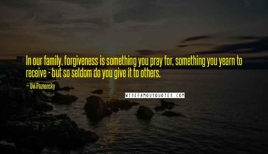 Uvi Poznansky Quotes: In our family, forgiveness is something you pray for, something you yearn to receive - but so seldom do you give it to others.