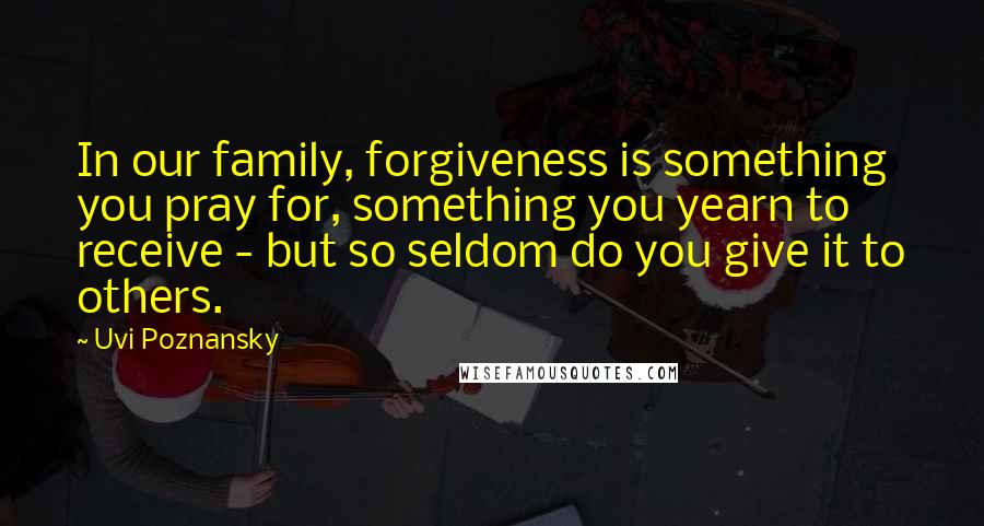 Uvi Poznansky Quotes: In our family, forgiveness is something you pray for, something you yearn to receive - but so seldom do you give it to others.