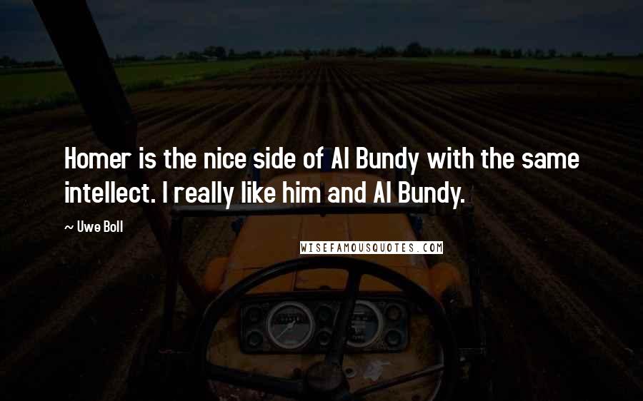 Uwe Boll Quotes: Homer is the nice side of Al Bundy with the same intellect. I really like him and Al Bundy.