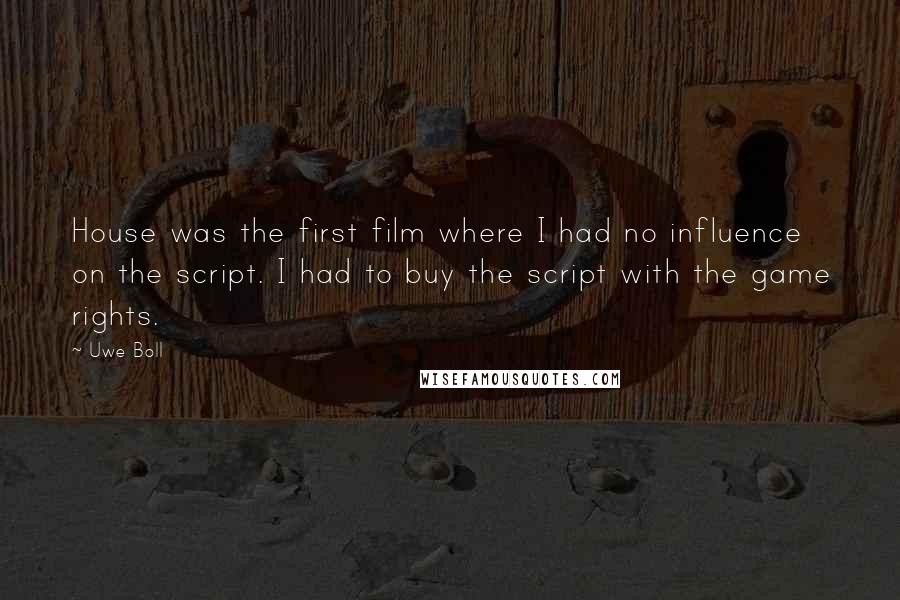 Uwe Boll Quotes: House was the first film where I had no influence on the script. I had to buy the script with the game rights.
