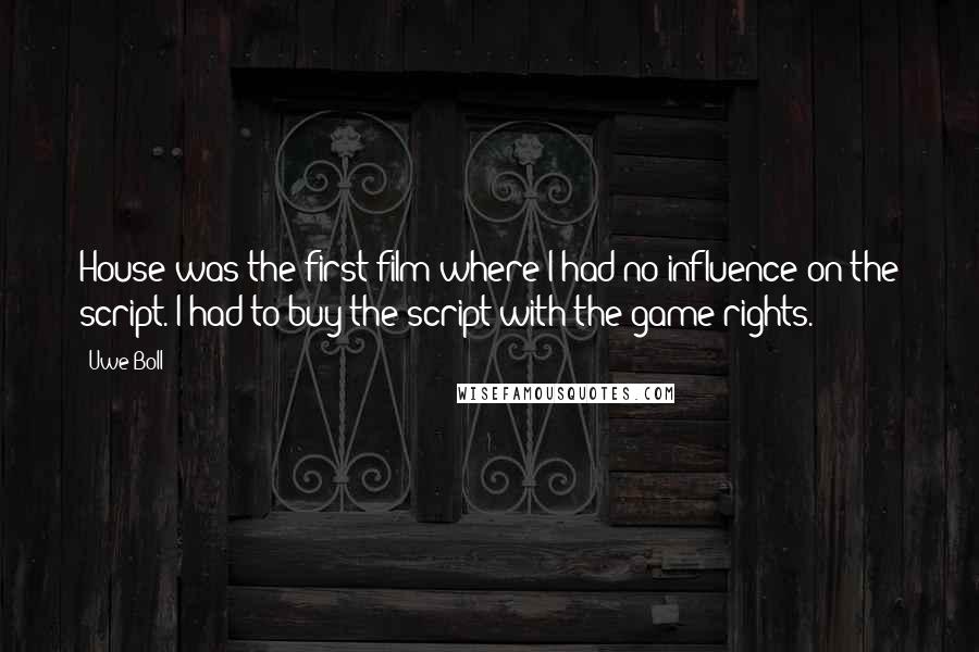 Uwe Boll Quotes: House was the first film where I had no influence on the script. I had to buy the script with the game rights.