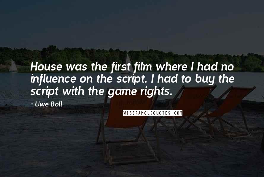 Uwe Boll Quotes: House was the first film where I had no influence on the script. I had to buy the script with the game rights.