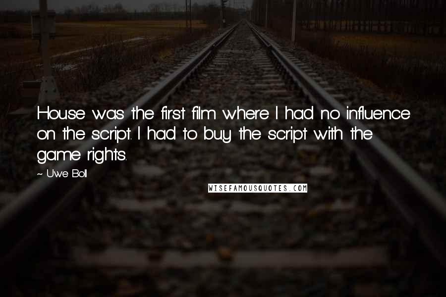 Uwe Boll Quotes: House was the first film where I had no influence on the script. I had to buy the script with the game rights.