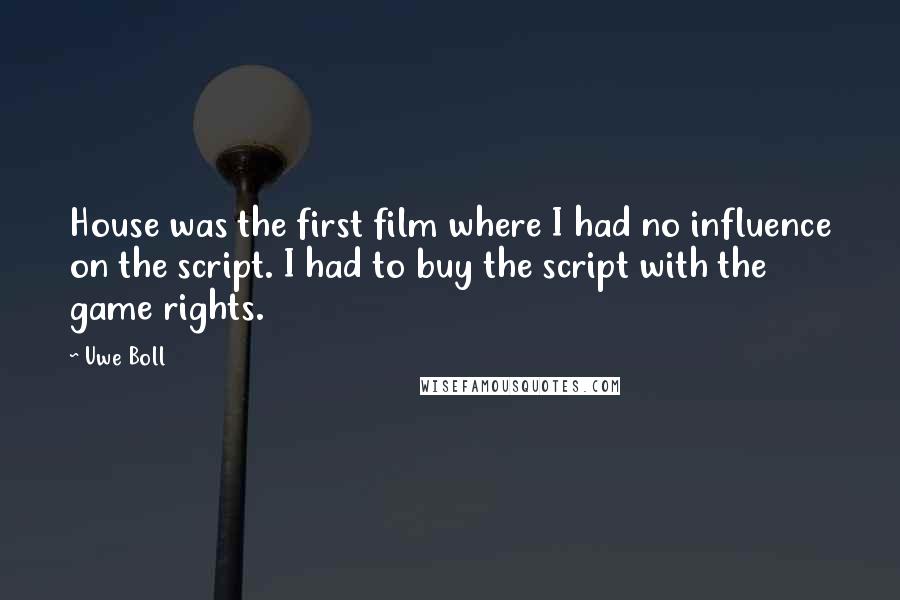 Uwe Boll Quotes: House was the first film where I had no influence on the script. I had to buy the script with the game rights.