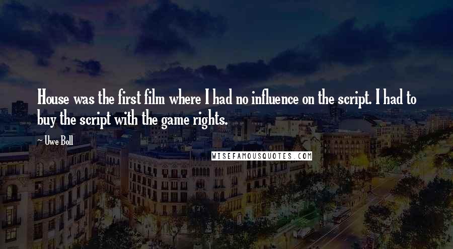 Uwe Boll Quotes: House was the first film where I had no influence on the script. I had to buy the script with the game rights.