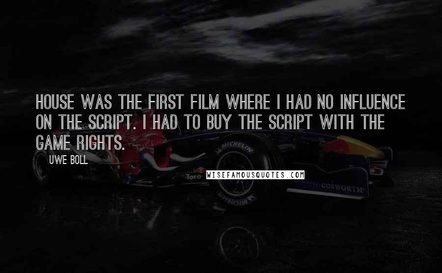 Uwe Boll Quotes: House was the first film where I had no influence on the script. I had to buy the script with the game rights.