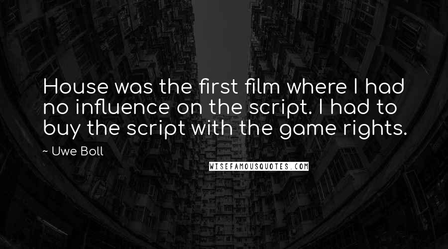 Uwe Boll Quotes: House was the first film where I had no influence on the script. I had to buy the script with the game rights.