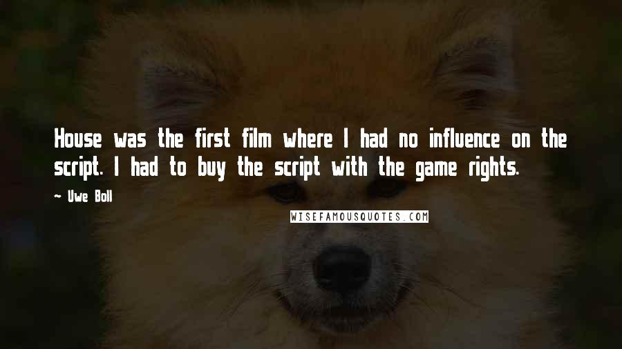 Uwe Boll Quotes: House was the first film where I had no influence on the script. I had to buy the script with the game rights.