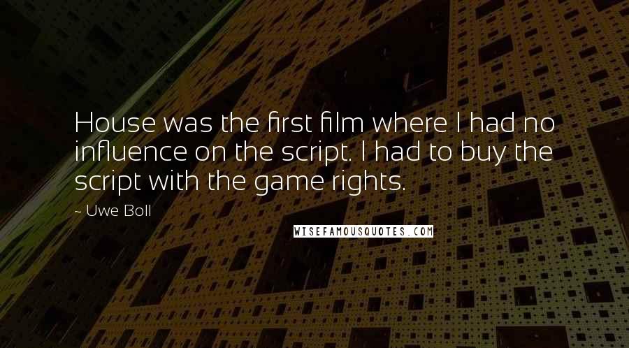 Uwe Boll Quotes: House was the first film where I had no influence on the script. I had to buy the script with the game rights.