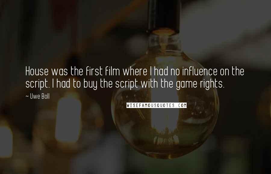 Uwe Boll Quotes: House was the first film where I had no influence on the script. I had to buy the script with the game rights.