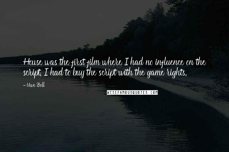 Uwe Boll Quotes: House was the first film where I had no influence on the script. I had to buy the script with the game rights.