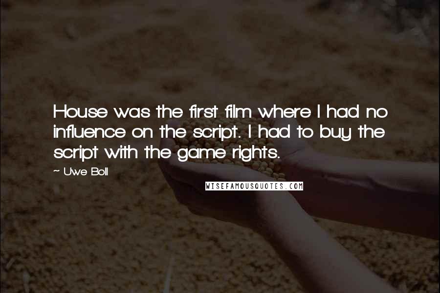 Uwe Boll Quotes: House was the first film where I had no influence on the script. I had to buy the script with the game rights.