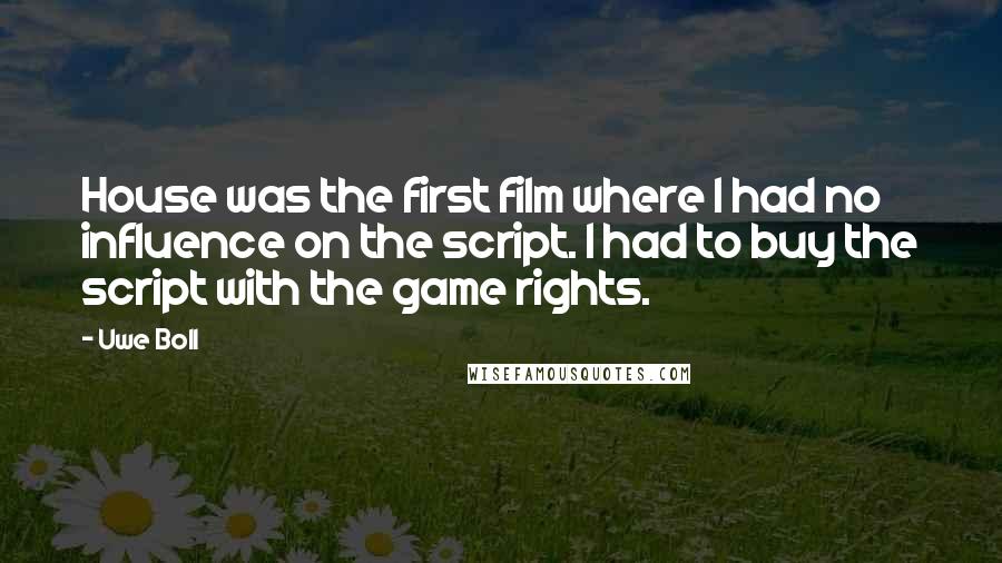 Uwe Boll Quotes: House was the first film where I had no influence on the script. I had to buy the script with the game rights.