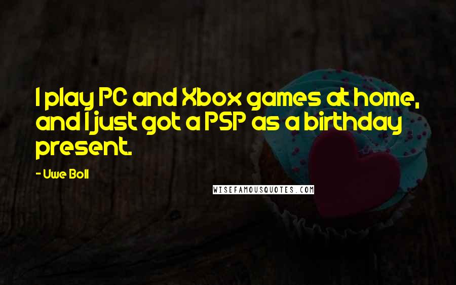 Uwe Boll Quotes: I play PC and Xbox games at home, and I just got a PSP as a birthday present.