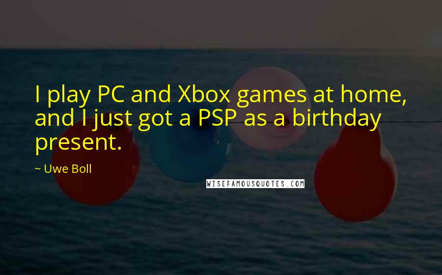 Uwe Boll Quotes: I play PC and Xbox games at home, and I just got a PSP as a birthday present.