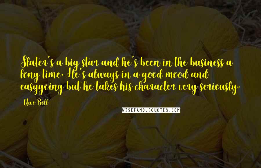 Uwe Boll Quotes: Slater's a big star and he's been in the business a long time. He's always in a good mood and easygoing but he takes his character very seriously.