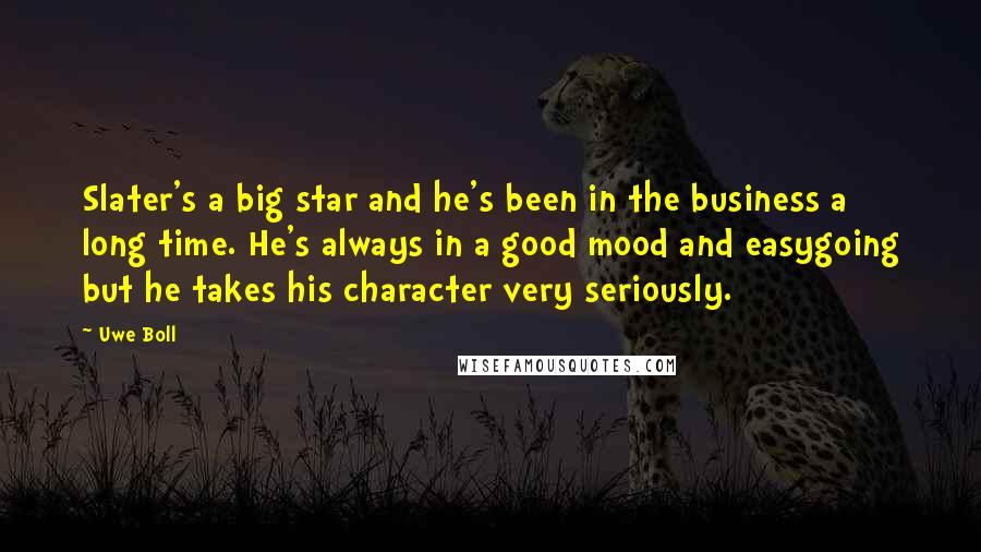 Uwe Boll Quotes: Slater's a big star and he's been in the business a long time. He's always in a good mood and easygoing but he takes his character very seriously.