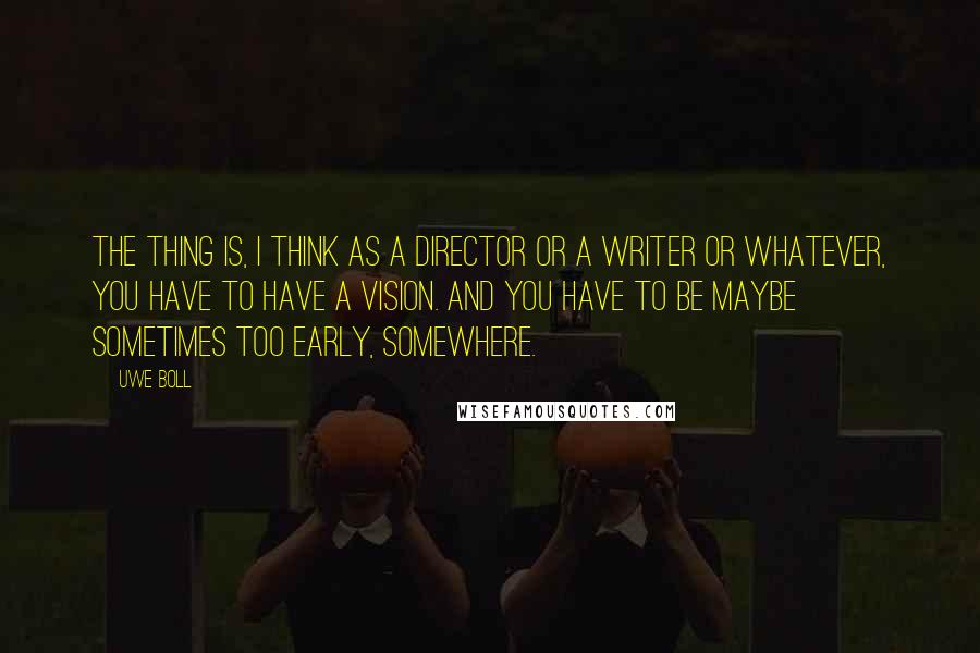 Uwe Boll Quotes: The thing is, I think as a director or a writer or whatever, you have to have a vision. And you have to be maybe sometimes too early, somewhere.