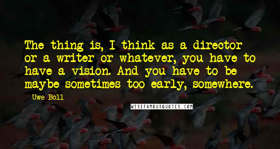 Uwe Boll Quotes: The thing is, I think as a director or a writer or whatever, you have to have a vision. And you have to be maybe sometimes too early, somewhere.