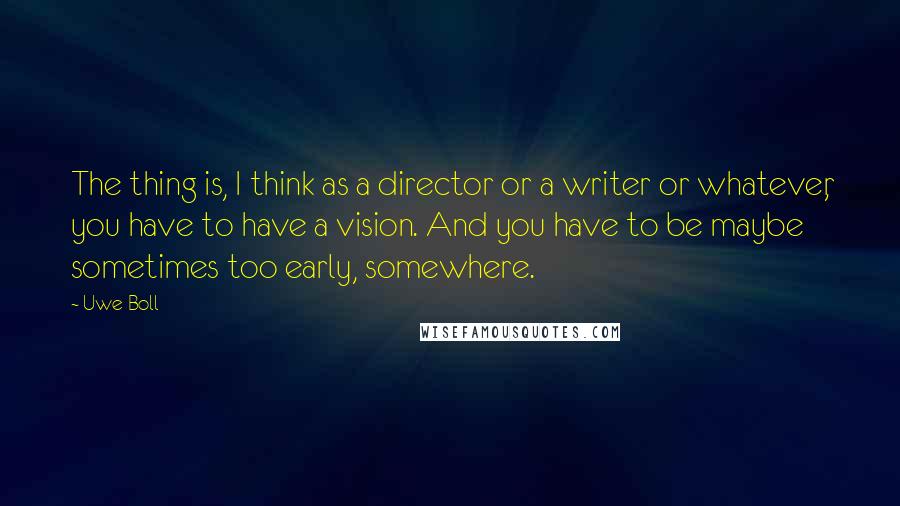 Uwe Boll Quotes: The thing is, I think as a director or a writer or whatever, you have to have a vision. And you have to be maybe sometimes too early, somewhere.