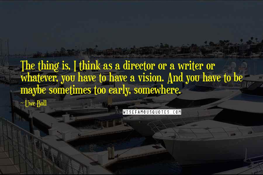 Uwe Boll Quotes: The thing is, I think as a director or a writer or whatever, you have to have a vision. And you have to be maybe sometimes too early, somewhere.