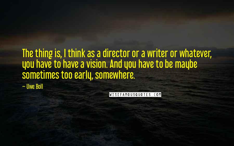 Uwe Boll Quotes: The thing is, I think as a director or a writer or whatever, you have to have a vision. And you have to be maybe sometimes too early, somewhere.