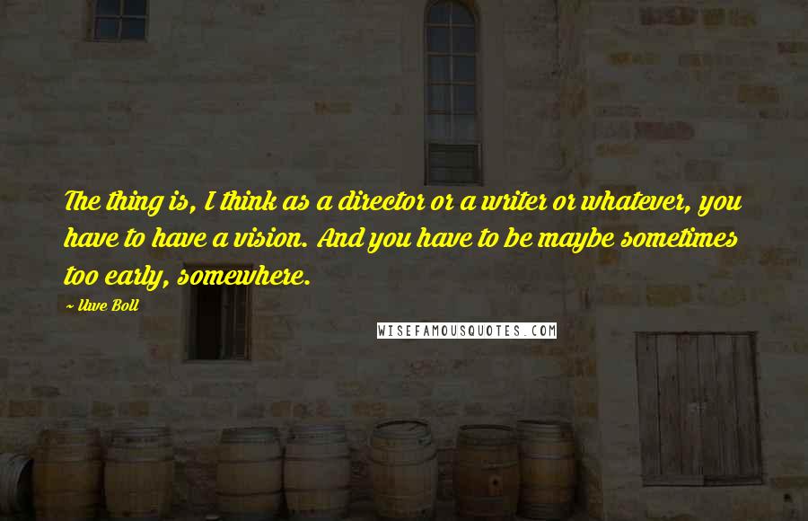 Uwe Boll Quotes: The thing is, I think as a director or a writer or whatever, you have to have a vision. And you have to be maybe sometimes too early, somewhere.