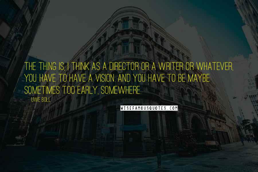 Uwe Boll Quotes: The thing is, I think as a director or a writer or whatever, you have to have a vision. And you have to be maybe sometimes too early, somewhere.