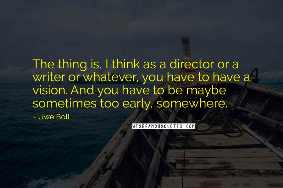 Uwe Boll Quotes: The thing is, I think as a director or a writer or whatever, you have to have a vision. And you have to be maybe sometimes too early, somewhere.