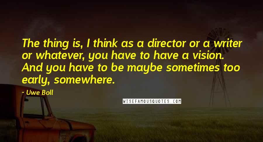 Uwe Boll Quotes: The thing is, I think as a director or a writer or whatever, you have to have a vision. And you have to be maybe sometimes too early, somewhere.