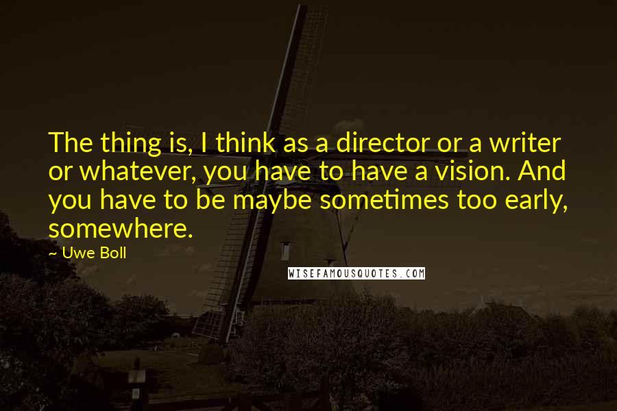 Uwe Boll Quotes: The thing is, I think as a director or a writer or whatever, you have to have a vision. And you have to be maybe sometimes too early, somewhere.