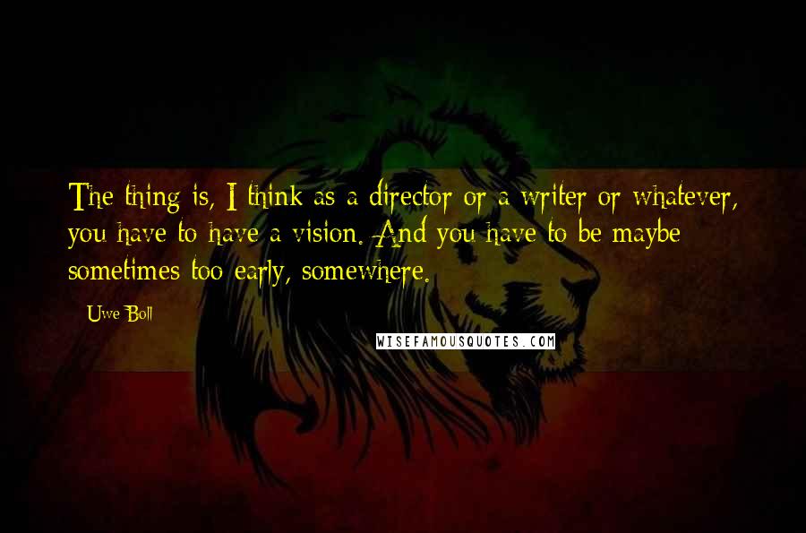 Uwe Boll Quotes: The thing is, I think as a director or a writer or whatever, you have to have a vision. And you have to be maybe sometimes too early, somewhere.