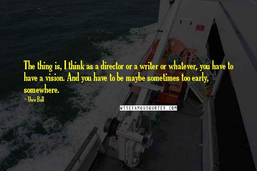 Uwe Boll Quotes: The thing is, I think as a director or a writer or whatever, you have to have a vision. And you have to be maybe sometimes too early, somewhere.